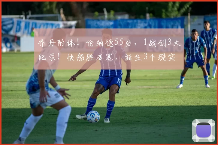 乔丹附体！伦纳德55分，1战创3大纪录！快船胜活塞，诞生3个现实