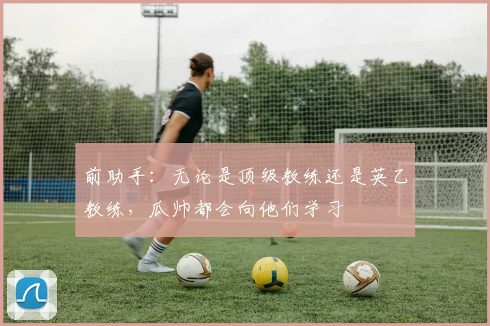 前助手:无论是顶级教练还是英乙教练,瓜帅都会向他们学习